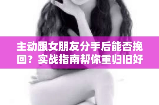 主动跟女朋友分手后能否挽回？实战指南帮你重归旧好