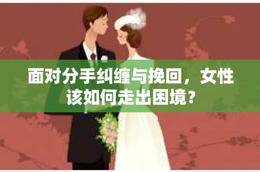 面对分手纠缠与挽回，女性该如何走出困境？