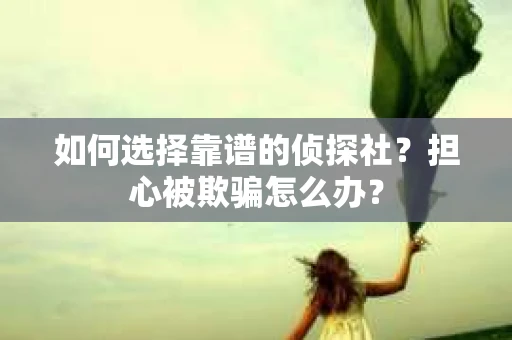 如何选择靠谱的侦探社？担心被欺骗怎么办？