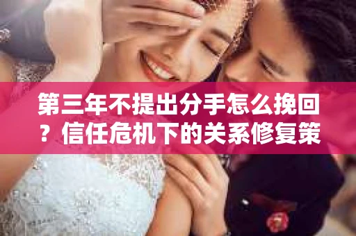 第三年不提出分手怎么挽回？信任危机下的关系修复策略