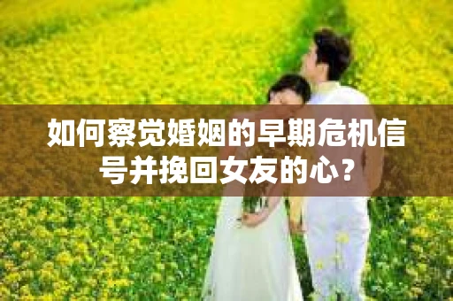 如何察觉婚姻的早期危机信号并挽回女友的心？