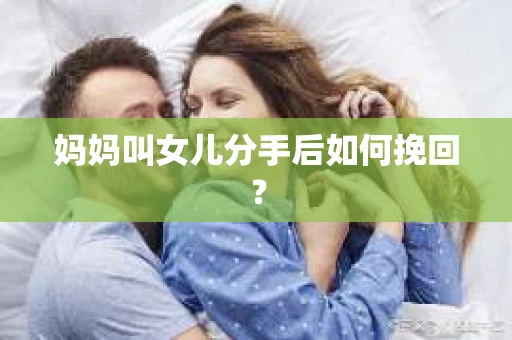 妈妈叫女儿分手后如何挽回？