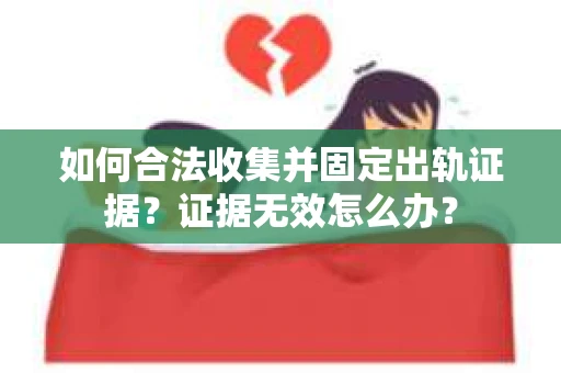 如何合法收集并固定出轨证据？证据无效怎么办？
