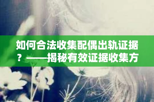 如何合法收集配偶出轨证据？——揭秘有效证据收集方案