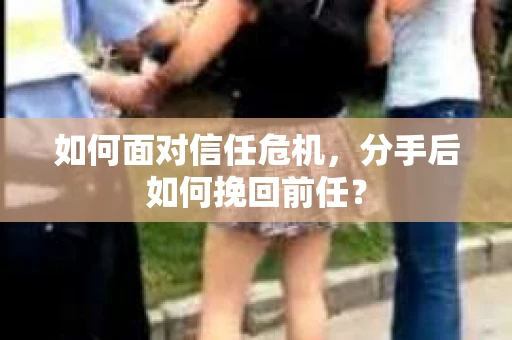 如何面对信任危机，分手后如何挽回前任？