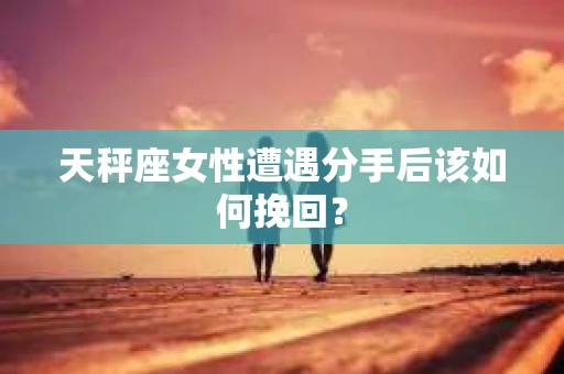 天秤座女性遭遇分手后该如何挽回？