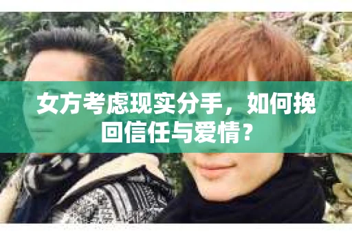 女方考虑现实分手，如何挽回信任与爱情？