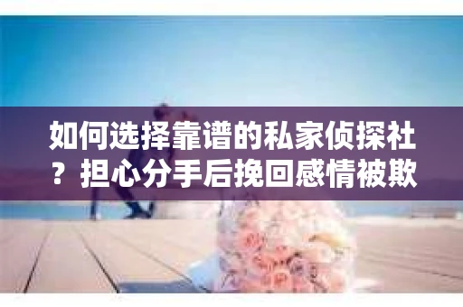 如何选择靠谱的私家侦探社？担心分手后挽回感情被欺骗怎么办？