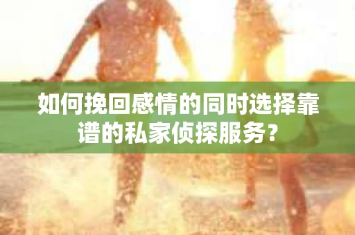 如何挽回感情的同时选择靠谱的私家侦探服务？