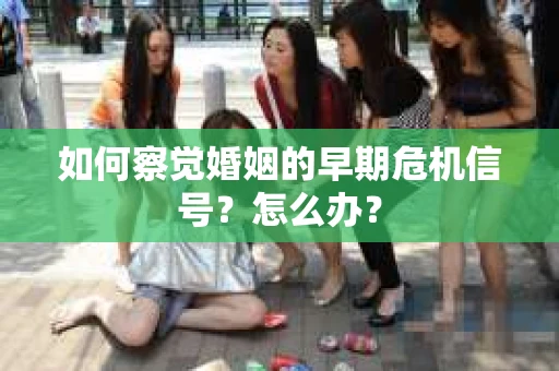 如何察觉婚姻的早期危机信号？怎么办？