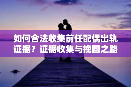如何合法收集前任配偶出轨证据？证据收集与挽回之路怎么办？