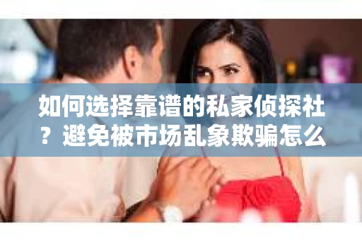 如何选择靠谱的私家侦探社？避免被市场乱象欺骗怎么办？