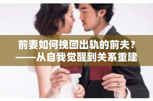 前妻如何挽回出轨的前夫？——从自我觉醒到关系重建的全面指南