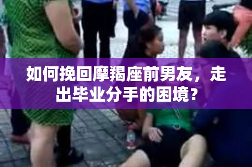 如何挽回摩羯座前男友，走出毕业分手的困境？