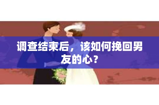 调查结束后，该如何挽回男友的心？