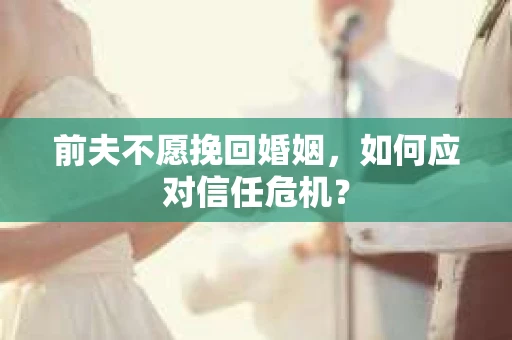 前夫不愿挽回婚姻，如何应对信任危机？