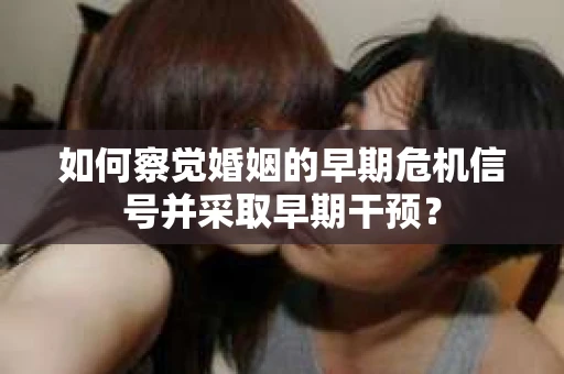 如何察觉婚姻的早期危机信号并采取早期干预？