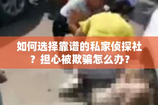 如何选择靠谱的私家侦探社？担心被欺骗怎么办？