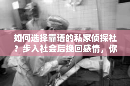 如何选择靠谱的私家侦探社?步入社会后挽回感情,你准备好了吗? 如何选择靠谱的私家侦探社?步入社会后挽回感情,你准备好了吗?