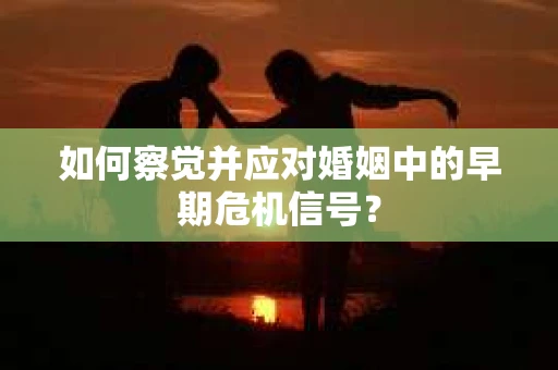 如何察觉并应对婚姻中的早期危机信号？