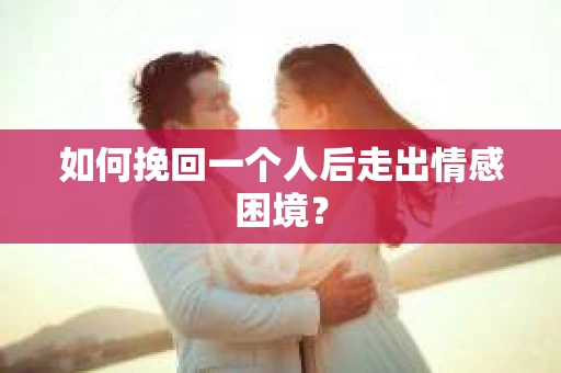 如何挽回一个人后走出情感困境？