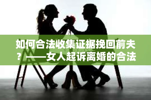如何合法收集证据挽回前夫？——女人起诉离婚的合法取证策略
