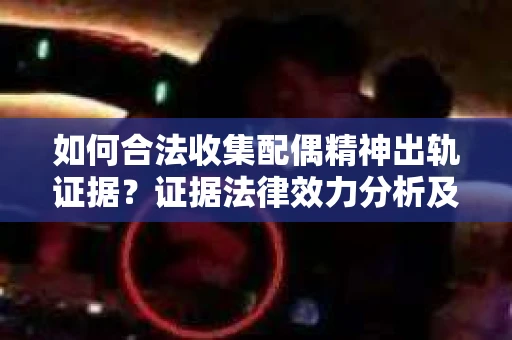 如何合法收集配偶精神出轨证据？证据法律效力分析及合法取证方法