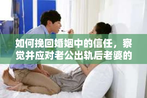 如何挽回婚姻中的信任，察觉并应对老公出轨后老婆的危机信号