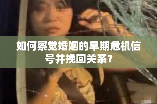 如何察觉婚姻的早期危机信号并挽回关系? 如何察觉婚姻的早期危机信号并挽回关系?