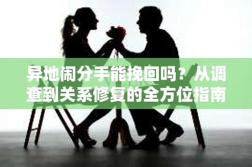 异地闹分手能挽回吗？从调查到关系修复的全方位指南
