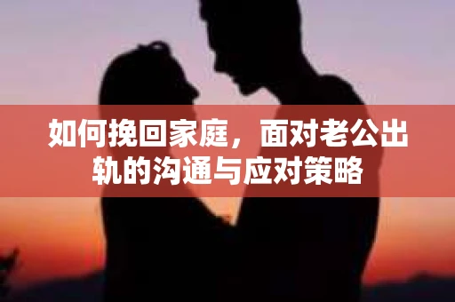 如何挽回家庭，面对老公出轨的沟通与应对策略