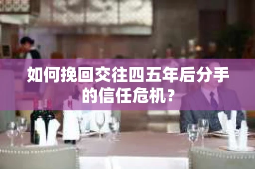 如何挽回交往四五年后分手的信任危机？