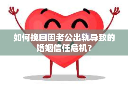 如何挽回因老公出轨导致的婚姻信任危机？