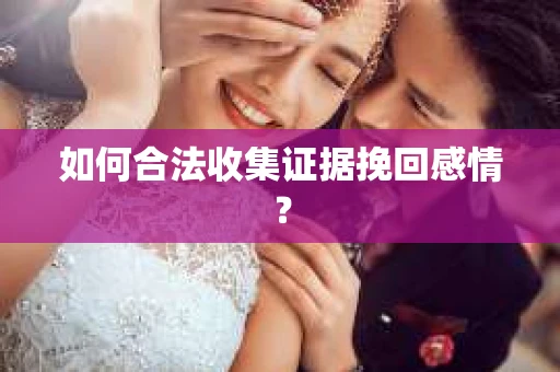 如何合法收集证据挽回感情？