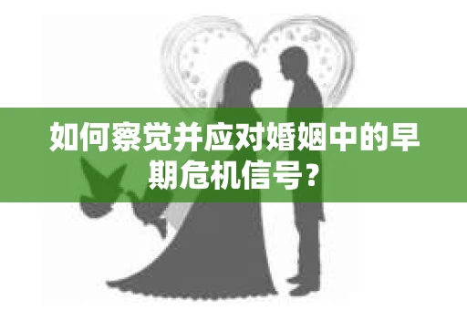 如何察觉并应对婚姻中的早期危机信号？