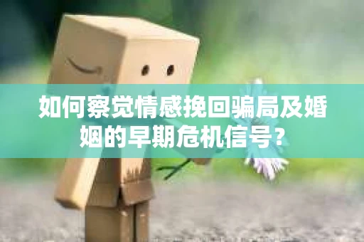 如何察觉情感挽回骗局及婚姻的早期危机信号？