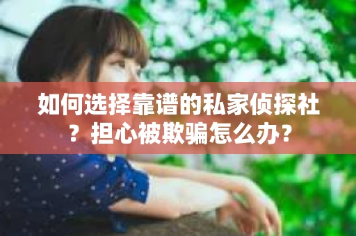 如何选择靠谱的私家侦探社?担心被欺骗怎么办? 如何选择靠谱的私家侦探社?担心被欺骗怎么办?