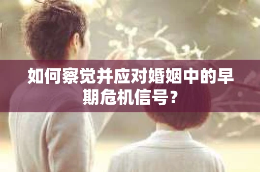 如何察觉并应对婚姻中的早期危机信号？