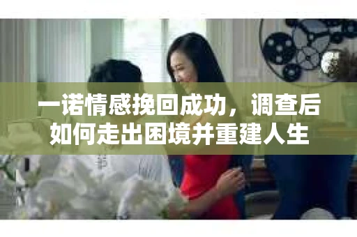 一诺情感挽回成功，调查后如何走出困境并重建人生