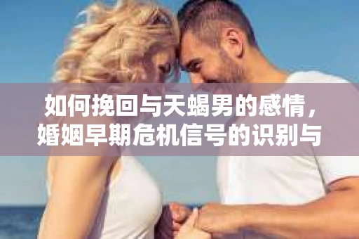 如何挽回与天蝎男的感情，婚姻早期危机信号的识别与应对