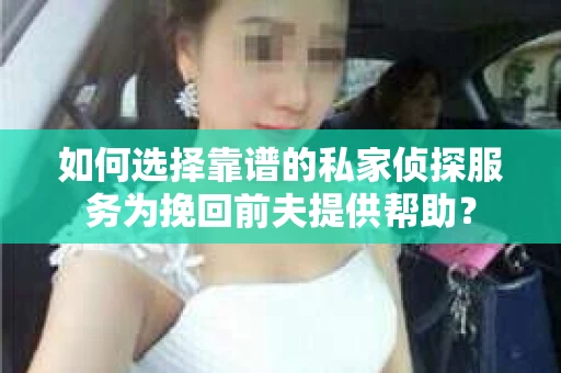 如何选择靠谱的私家侦探服务为挽回前夫提供帮助？
