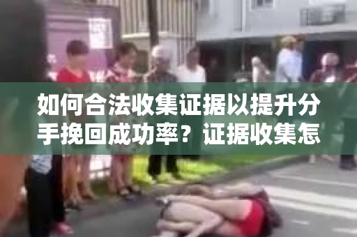 如何合法收集证据以提升分手挽回成功率?证据收集怎么办? 如何合法收集证据以提升分手挽回成功率?证据收集怎么办?
