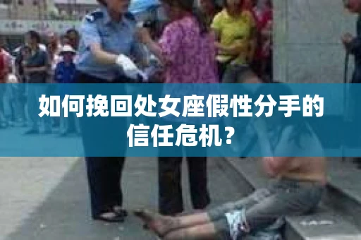 如何挽回处女座假性分手的信任危机？