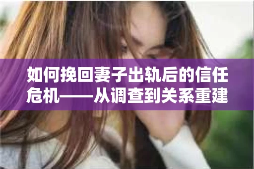 如何挽回妻子出轨后的信任危机——从调查到关系重建的全方位指南
