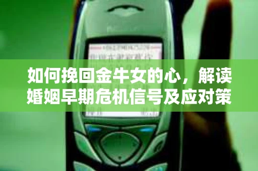 如何挽回金牛女的心，解读婚姻早期危机信号及应对策略