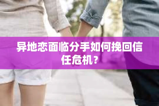 异地恋面临分手如何挽回信任危机？