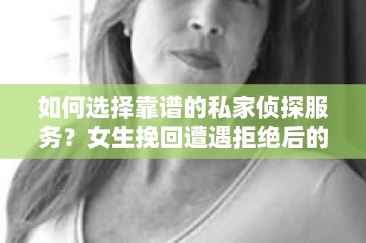 如何选择靠谱的私家侦探服务？女生挽回遭遇拒绝后的调查怎么办？