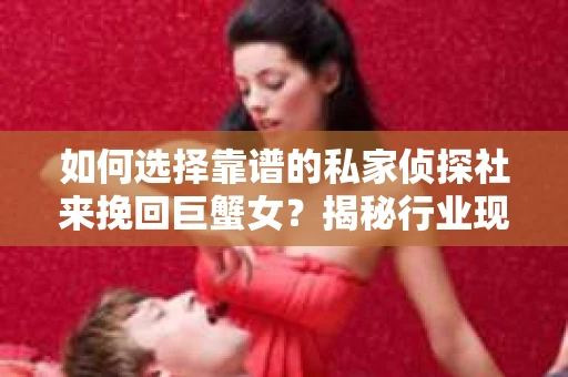 如何选择靠谱的私家侦探社来挽回巨蟹女？揭秘行业现状与陷阱，让你轻松避坑