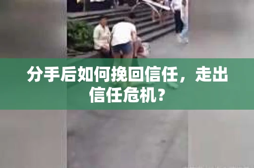 分手后如何挽回信任，走出信任危机？