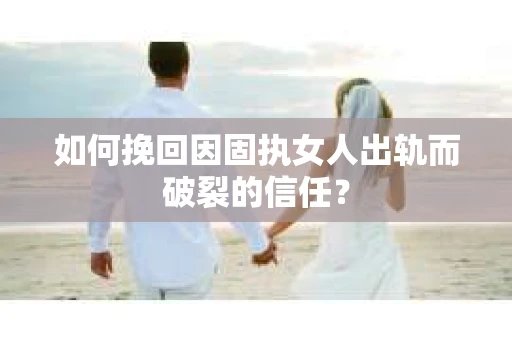 如何挽回因固执女人出轨而破裂的信任？
